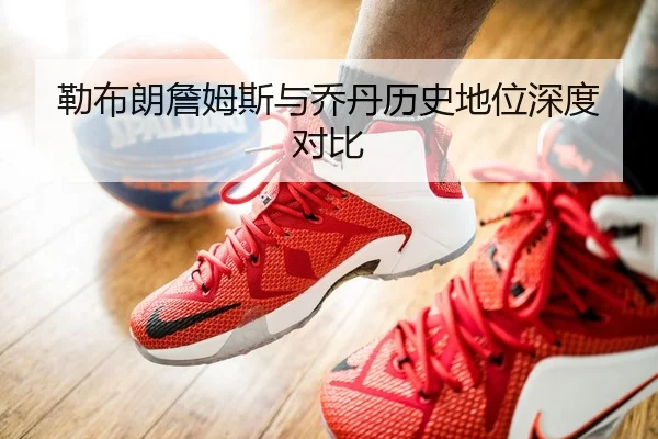勒布朗詹姆斯与乔丹历史地位深度对比